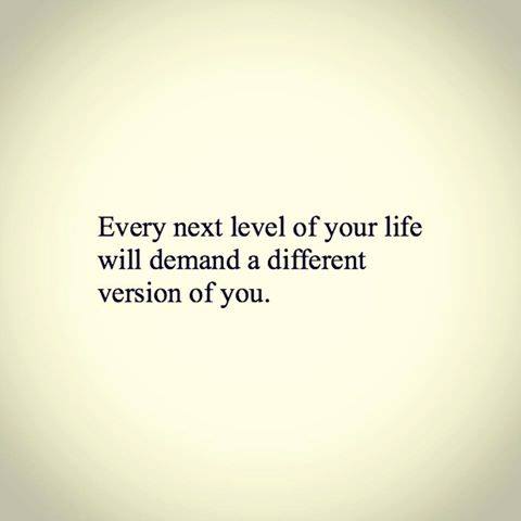 Every next level of life will require a different version of you.